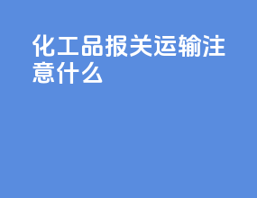 化工品报关运输注意什么