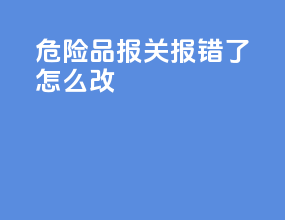 危险品报关报错了怎么改