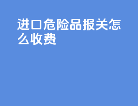 进口危险品报关怎么收费