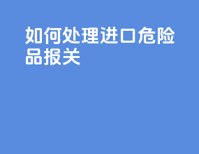 如何处理进口危险品报关