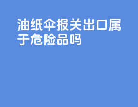 油纸伞报关出口属于危险品吗