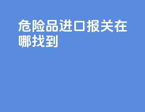 危险品进口报关在哪找到
