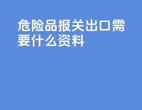 危险品报关出口需要什么资料