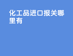 化工品进口报关哪里有