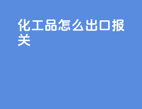 化工品怎么出口报关