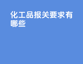 化工品报关要求有哪些