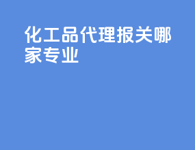 化工品代理报关哪家专业