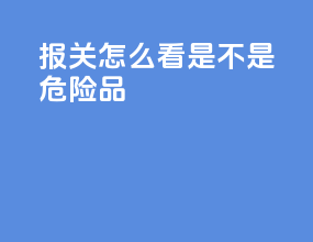 报关怎么看是不是危险品