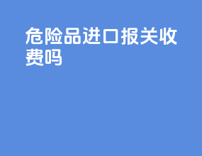 危险品进口报关收费吗