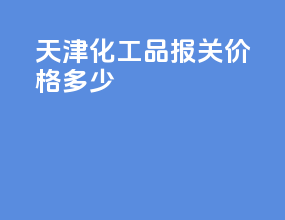 天津化工品报关价格多少