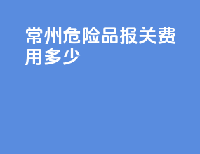 常州危险品报关费用多少
