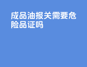 成品油报关需要危险品证吗