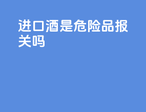 进口酒是危险品报关吗
