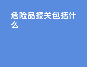 危险品报关包括什么