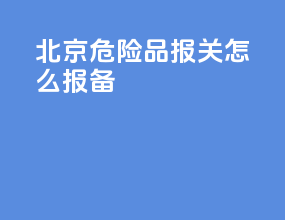 北京危险品报关怎么报备