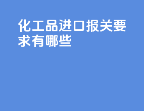 化工品进口报关要求有哪些