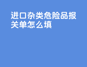 进口杂类危险品报关单怎么填