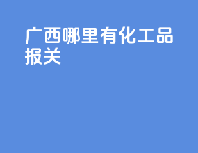 广西哪里有化工品报关