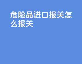 危险品进口报关怎么报关