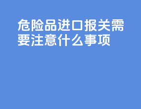危险品进口报关需要注意什么事项