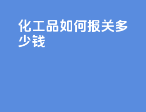化工品如何报关多少钱
