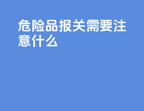 危险品报关需要注意什么