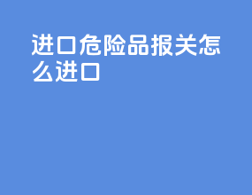 进口危险品报关怎么进口