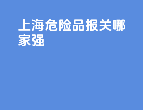 上海危险品报关哪家强
