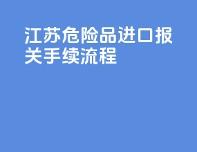 江苏危险品进口报关手续流程