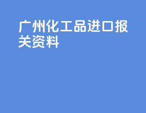 广州化工品进口报关资料