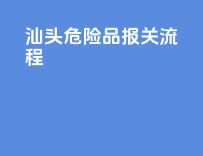 汕头危险品报关流程