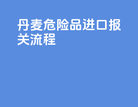 丹麦危险品进口报关流程