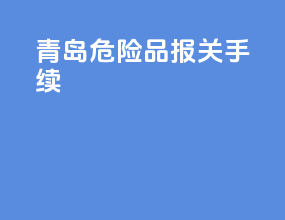青岛危险品报关手续