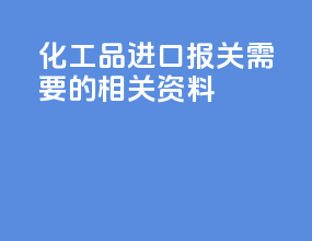 化工品进口报关需要的相关资料