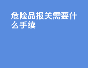 危险品报关需要什么手续