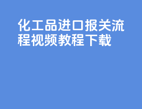 化工品进口报关流程视频教程下载