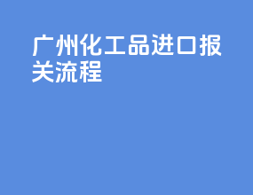 广州化工品进口报关流程