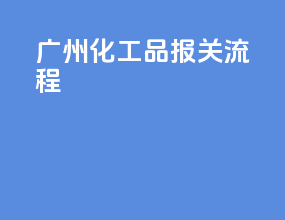 广州化工品报关流程