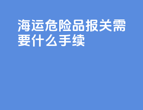 海运危险品报关需要什么手续