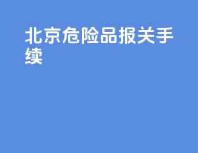 北京危险品报关手续