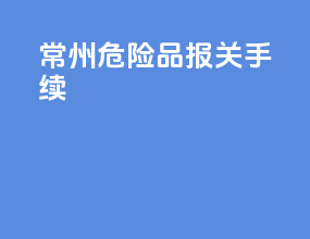 常州危险品报关手续