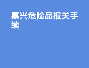 嘉兴危险品报关手续