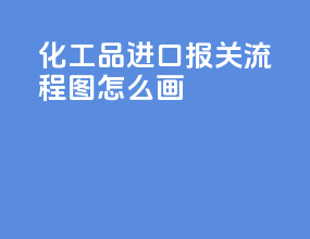 化工品进口报关流程图怎么画