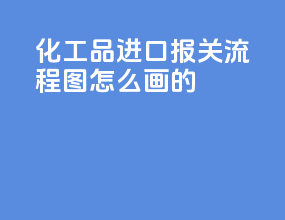 化工品进口报关流程图怎么画的