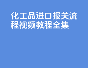 化工品进口报关流程视频教程全集