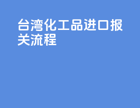 台湾化工品进口报关流程