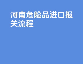 河南危险品进口报关流程