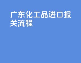 广东化工品进口报关流程