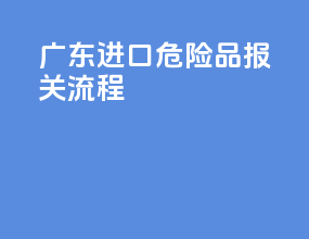 广东进口危险品报关流程