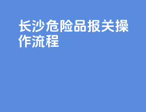 长沙危险品报关操作流程